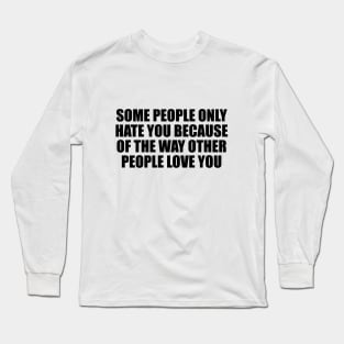 Some people only hate you because of the way other people love you Long Sleeve T-Shirt